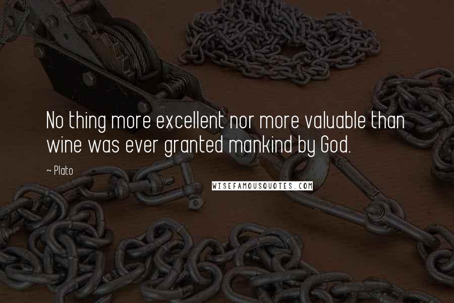 Plato Quotes: No thing more excellent nor more valuable than wine was ever granted mankind by God.