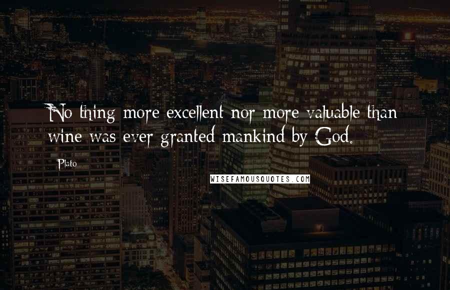 Plato Quotes: No thing more excellent nor more valuable than wine was ever granted mankind by God.