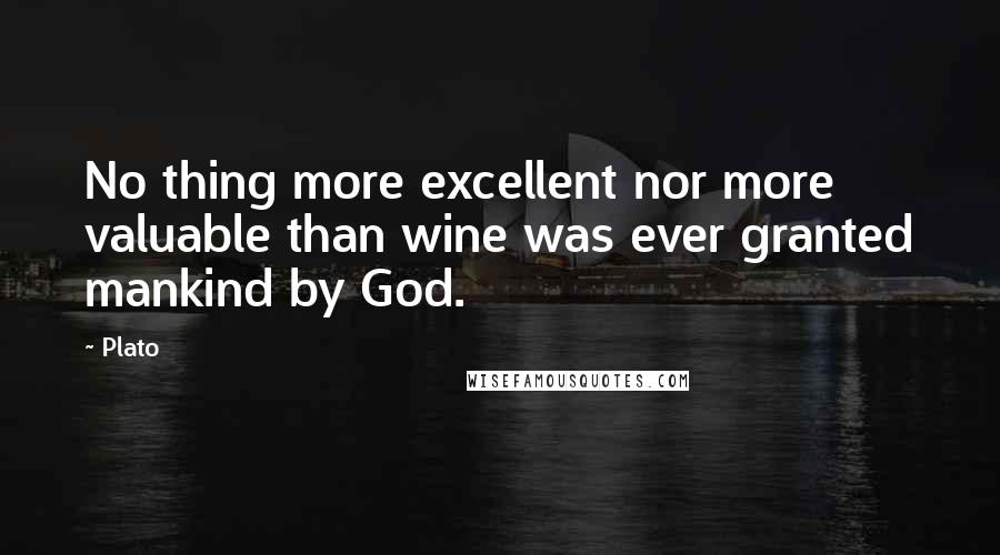 Plato Quotes: No thing more excellent nor more valuable than wine was ever granted mankind by God.