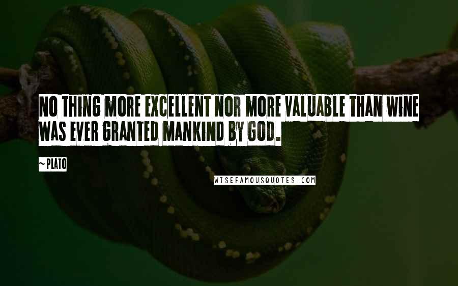 Plato Quotes: No thing more excellent nor more valuable than wine was ever granted mankind by God.