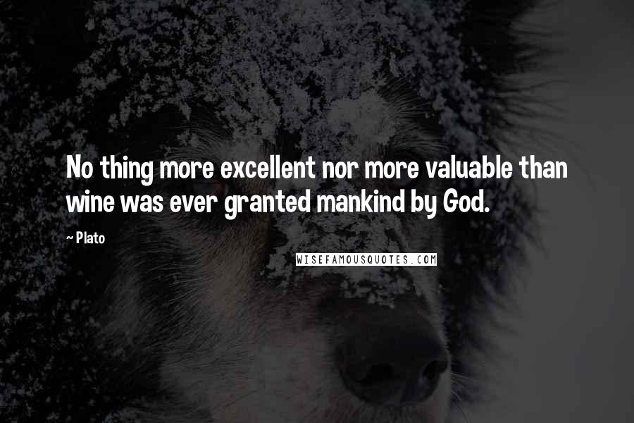 Plato Quotes: No thing more excellent nor more valuable than wine was ever granted mankind by God.