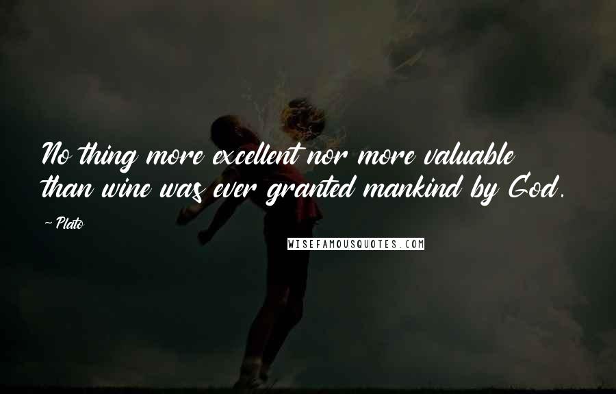 Plato Quotes: No thing more excellent nor more valuable than wine was ever granted mankind by God.