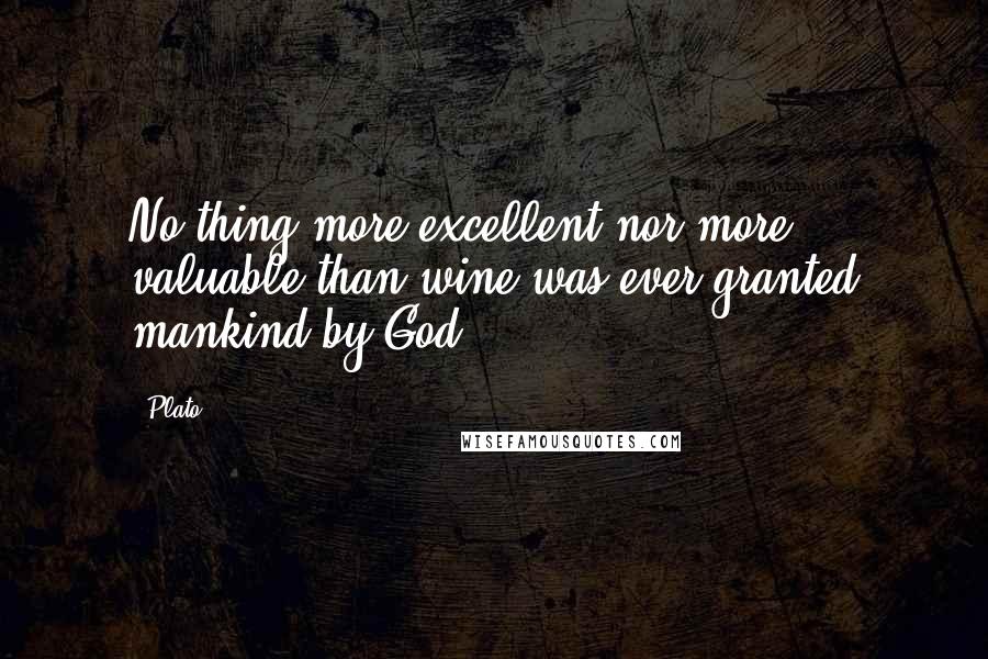 Plato Quotes: No thing more excellent nor more valuable than wine was ever granted mankind by God.