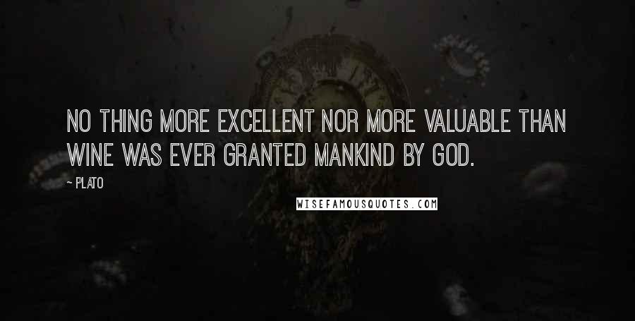 Plato Quotes: No thing more excellent nor more valuable than wine was ever granted mankind by God.