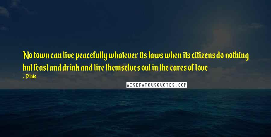 Plato Quotes: No town can live peacefully whatever its laws when its citizens do nothing but feast and drink and tire themselves out in the cares of love