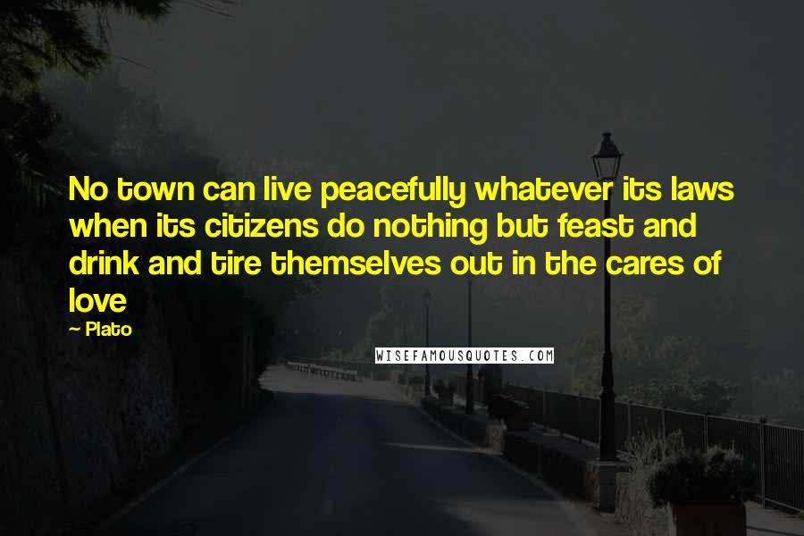 Plato Quotes: No town can live peacefully whatever its laws when its citizens do nothing but feast and drink and tire themselves out in the cares of love