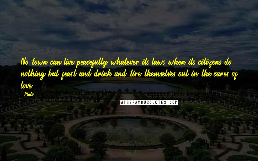 Plato Quotes: No town can live peacefully whatever its laws when its citizens do nothing but feast and drink and tire themselves out in the cares of love