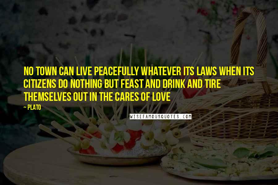 Plato Quotes: No town can live peacefully whatever its laws when its citizens do nothing but feast and drink and tire themselves out in the cares of love