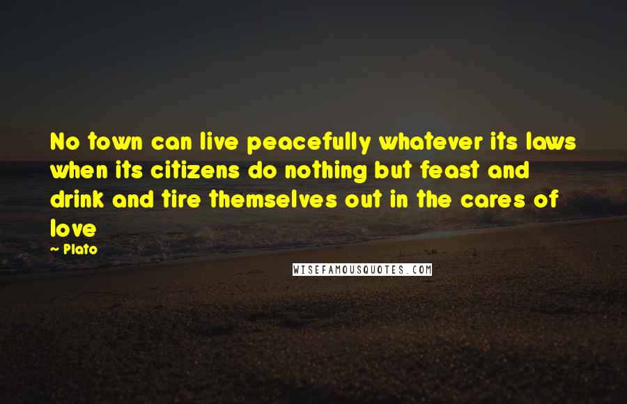 Plato Quotes: No town can live peacefully whatever its laws when its citizens do nothing but feast and drink and tire themselves out in the cares of love