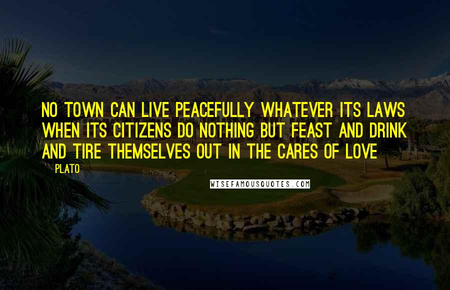 Plato Quotes: No town can live peacefully whatever its laws when its citizens do nothing but feast and drink and tire themselves out in the cares of love