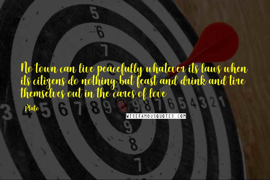 Plato Quotes: No town can live peacefully whatever its laws when its citizens do nothing but feast and drink and tire themselves out in the cares of love