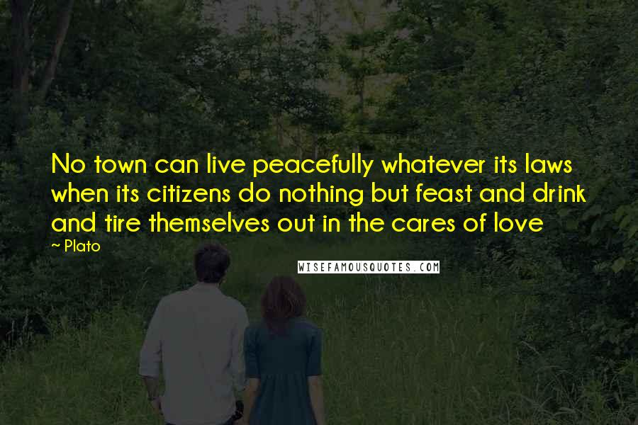 Plato Quotes: No town can live peacefully whatever its laws when its citizens do nothing but feast and drink and tire themselves out in the cares of love