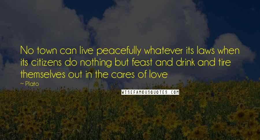 Plato Quotes: No town can live peacefully whatever its laws when its citizens do nothing but feast and drink and tire themselves out in the cares of love