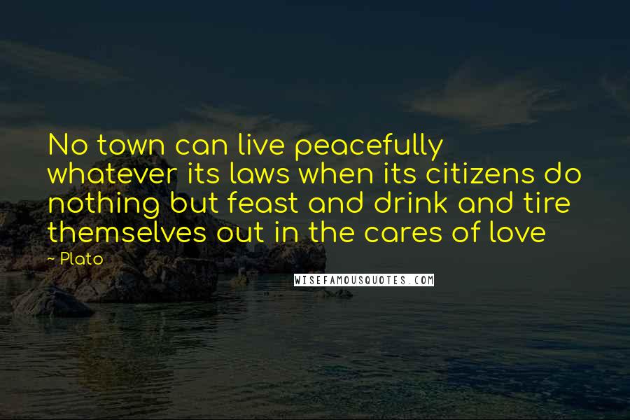 Plato Quotes: No town can live peacefully whatever its laws when its citizens do nothing but feast and drink and tire themselves out in the cares of love