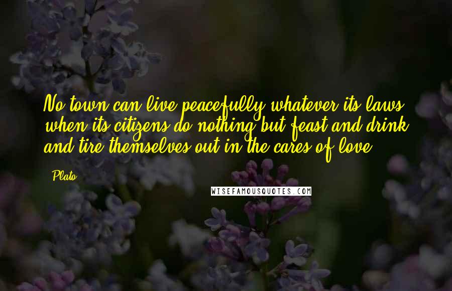 Plato Quotes: No town can live peacefully whatever its laws when its citizens do nothing but feast and drink and tire themselves out in the cares of love