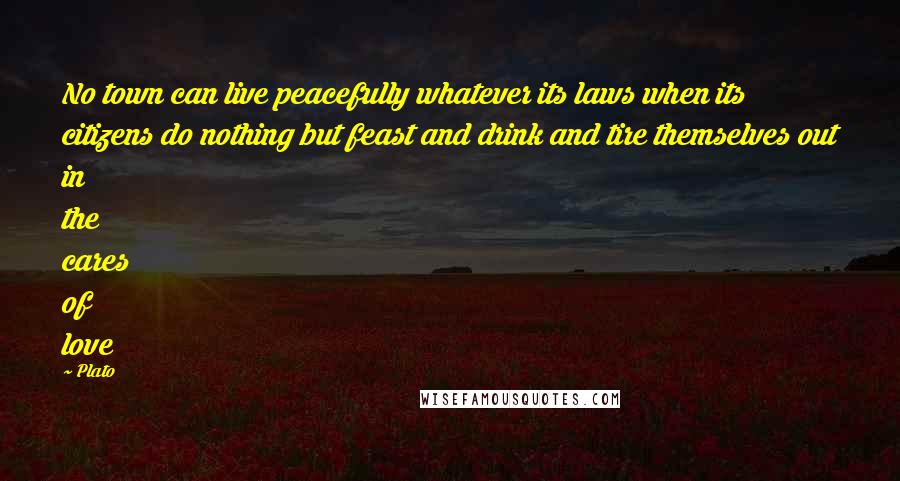 Plato Quotes: No town can live peacefully whatever its laws when its citizens do nothing but feast and drink and tire themselves out in the cares of love