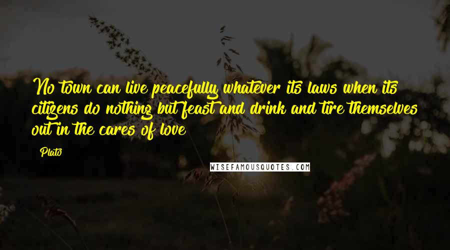 Plato Quotes: No town can live peacefully whatever its laws when its citizens do nothing but feast and drink and tire themselves out in the cares of love