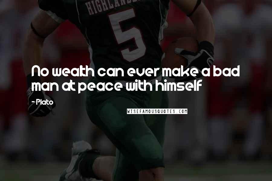 Plato Quotes: No wealth can ever make a bad man at peace with himself