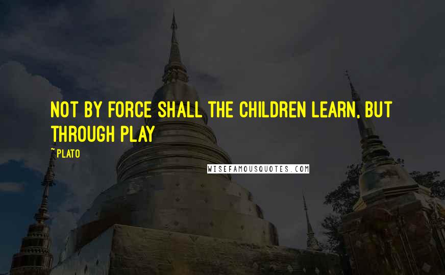 Plato Quotes: Not by force shall the children learn, but through play