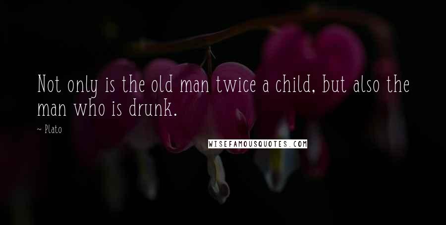 Plato Quotes: Not only is the old man twice a child, but also the man who is drunk.