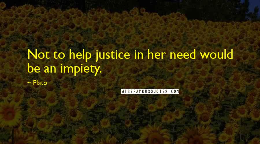 Plato Quotes: Not to help justice in her need would be an impiety.