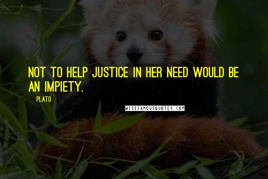 Plato Quotes: Not to help justice in her need would be an impiety.