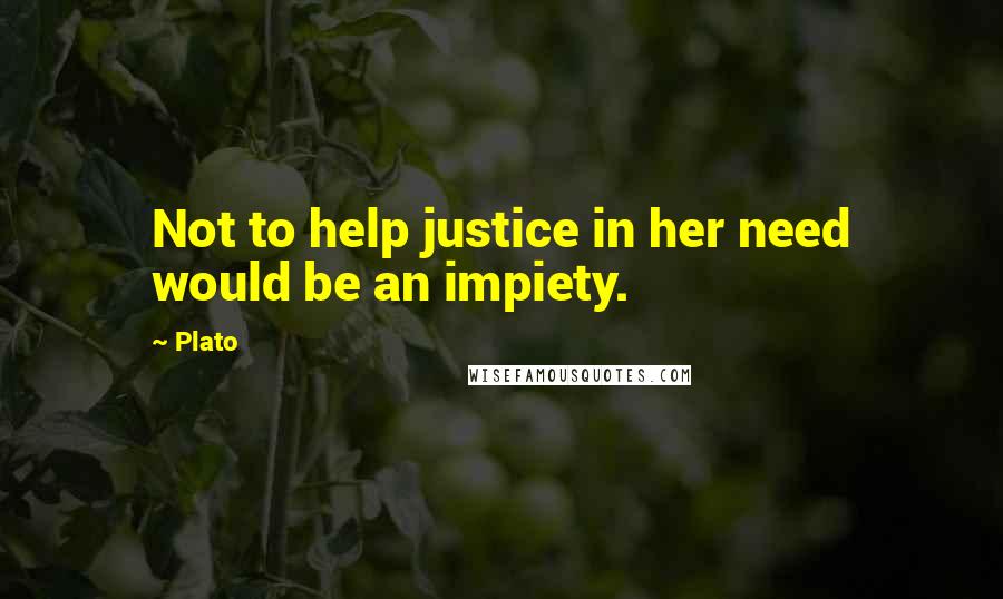 Plato Quotes: Not to help justice in her need would be an impiety.