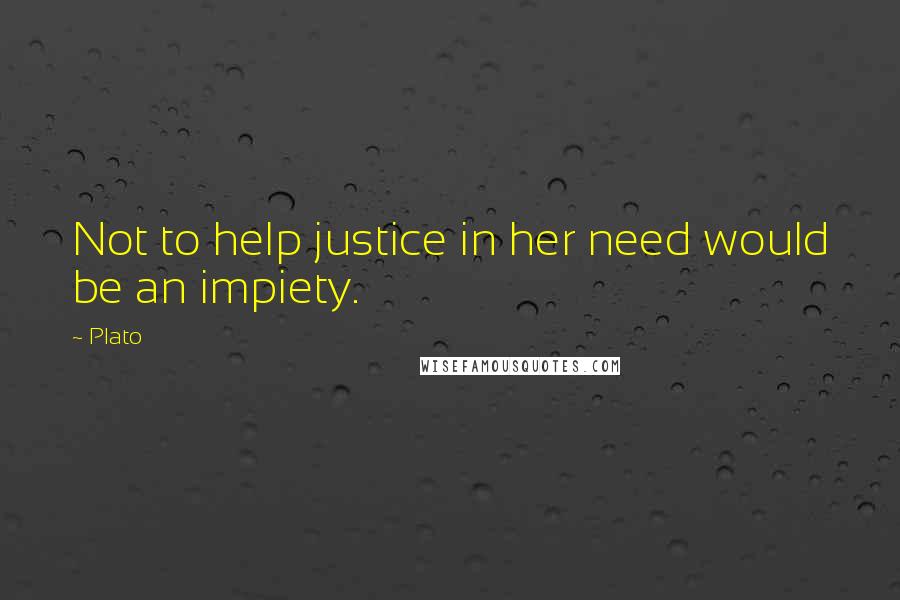 Plato Quotes: Not to help justice in her need would be an impiety.