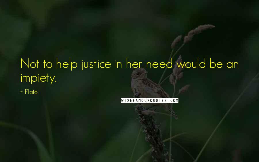 Plato Quotes: Not to help justice in her need would be an impiety.