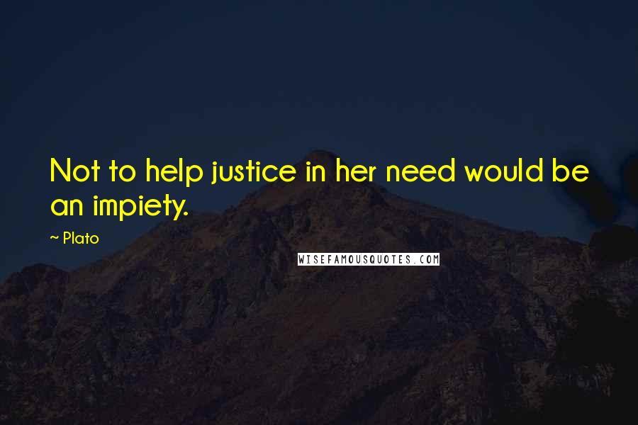 Plato Quotes: Not to help justice in her need would be an impiety.