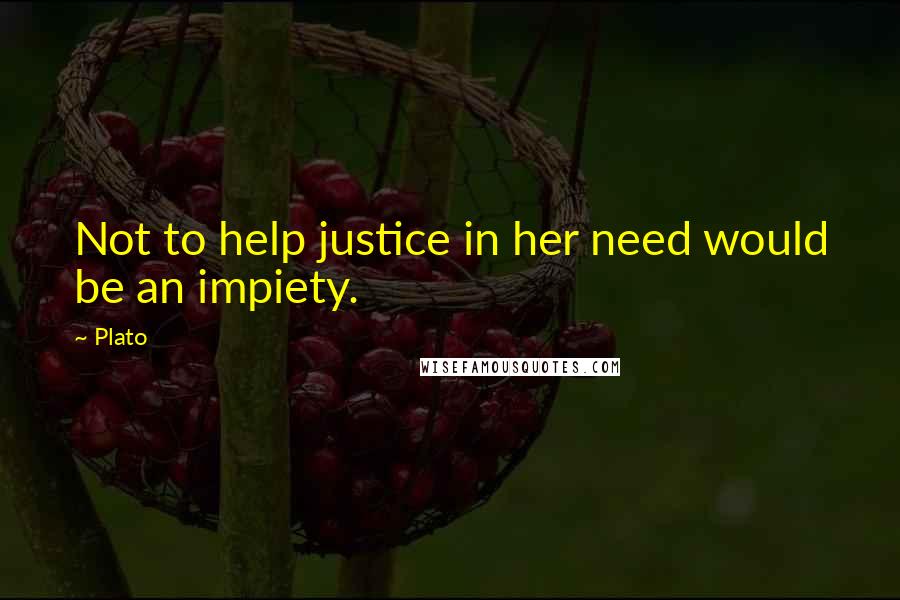 Plato Quotes: Not to help justice in her need would be an impiety.