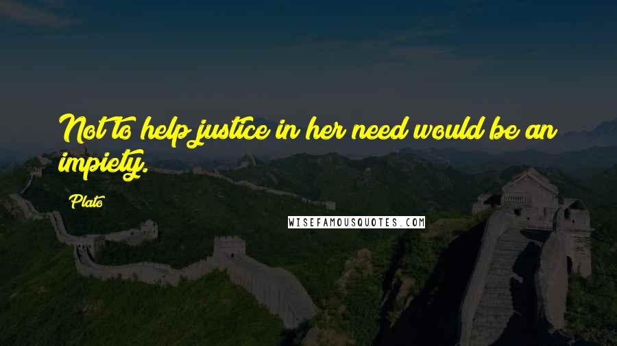 Plato Quotes: Not to help justice in her need would be an impiety.