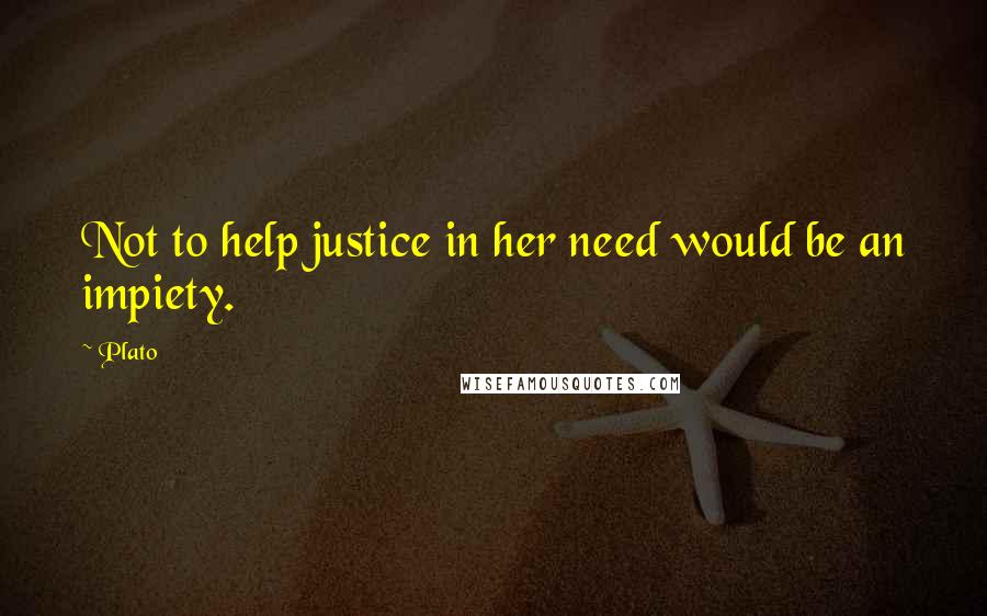 Plato Quotes: Not to help justice in her need would be an impiety.