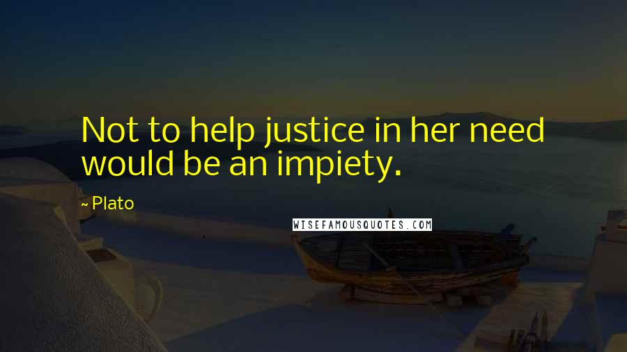 Plato Quotes: Not to help justice in her need would be an impiety.