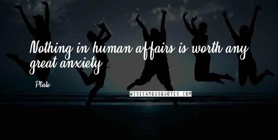 Plato Quotes: Nothing in human affairs is worth any great anxiety.