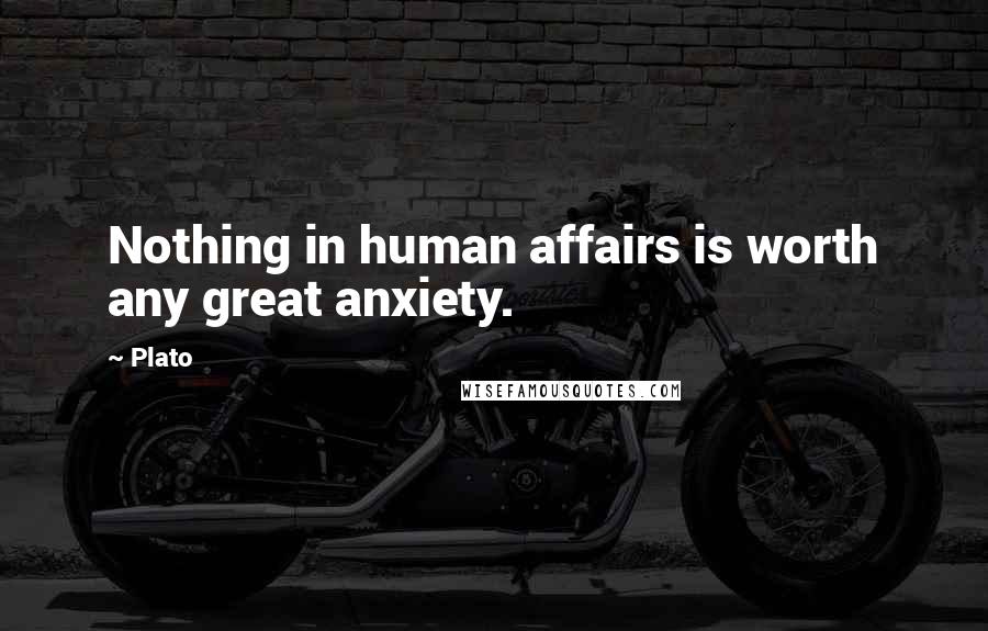 Plato Quotes: Nothing in human affairs is worth any great anxiety.