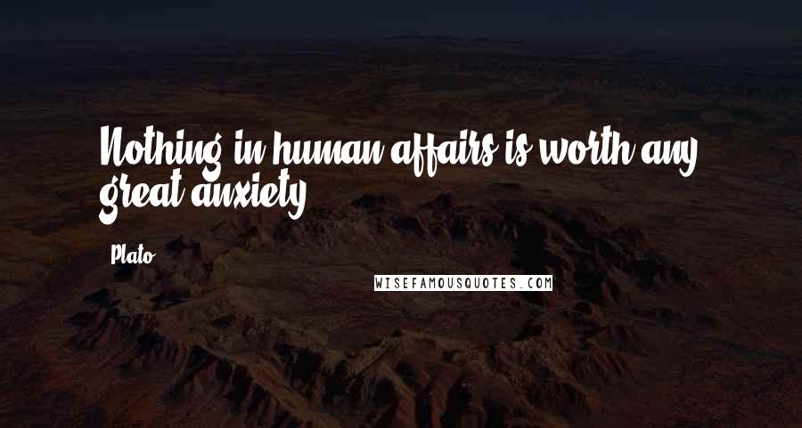Plato Quotes: Nothing in human affairs is worth any great anxiety.