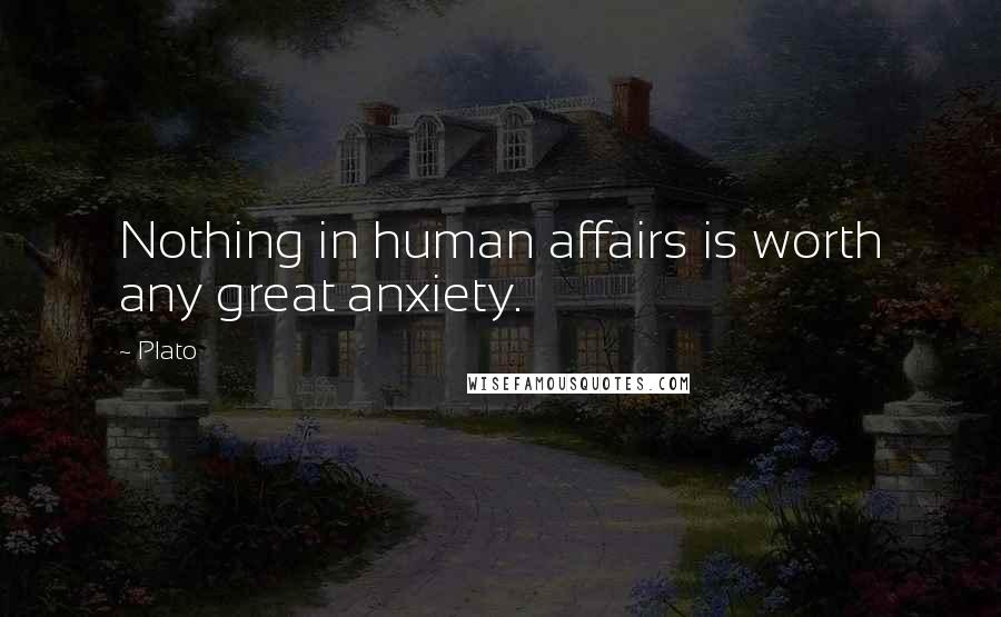 Plato Quotes: Nothing in human affairs is worth any great anxiety.