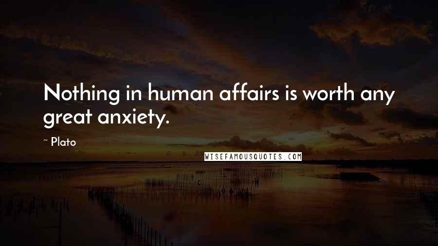 Plato Quotes: Nothing in human affairs is worth any great anxiety.
