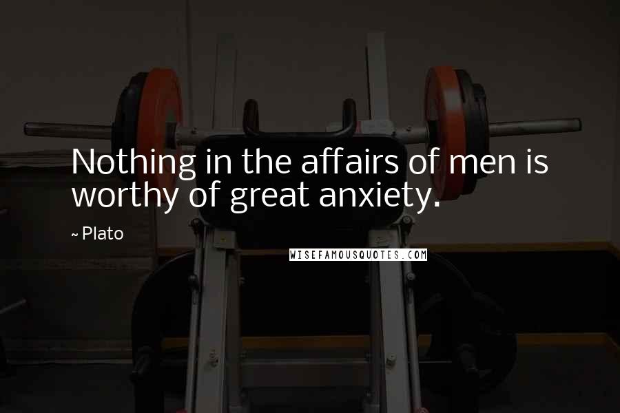 Plato Quotes: Nothing in the affairs of men is worthy of great anxiety.