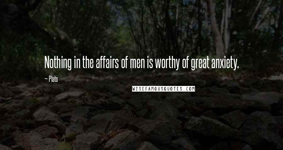 Plato Quotes: Nothing in the affairs of men is worthy of great anxiety.
