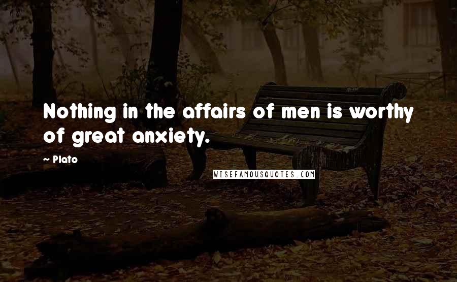 Plato Quotes: Nothing in the affairs of men is worthy of great anxiety.