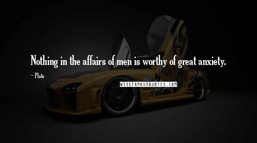 Plato Quotes: Nothing in the affairs of men is worthy of great anxiety.