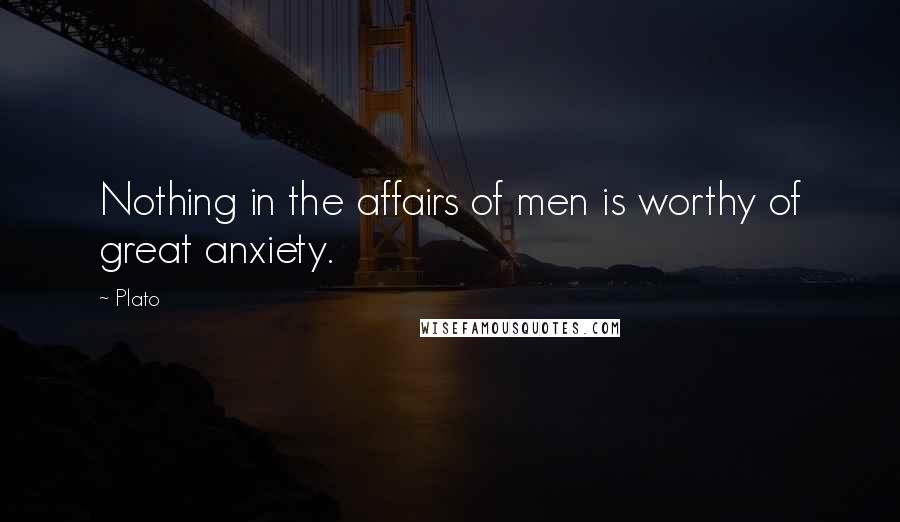 Plato Quotes: Nothing in the affairs of men is worthy of great anxiety.