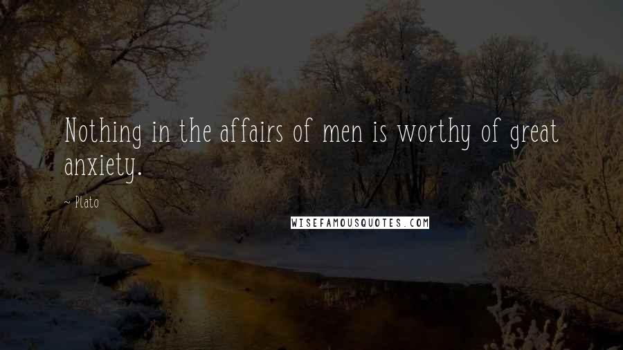 Plato Quotes: Nothing in the affairs of men is worthy of great anxiety.