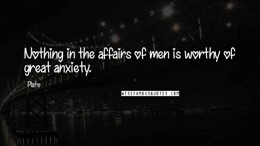 Plato Quotes: Nothing in the affairs of men is worthy of great anxiety.