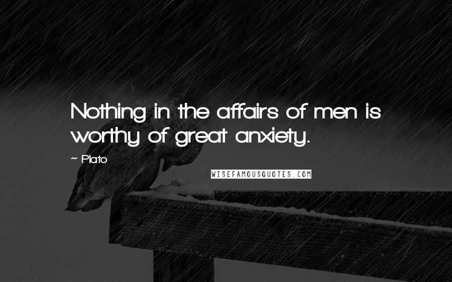 Plato Quotes: Nothing in the affairs of men is worthy of great anxiety.