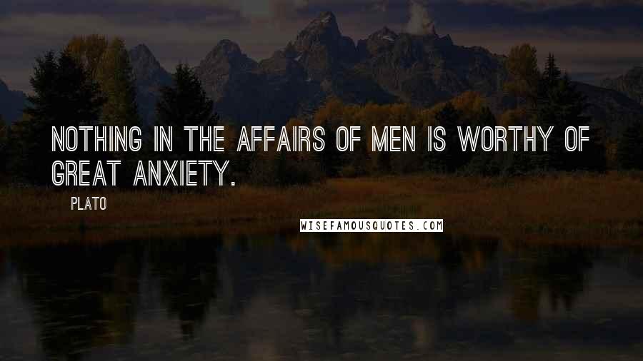 Plato Quotes: Nothing in the affairs of men is worthy of great anxiety.