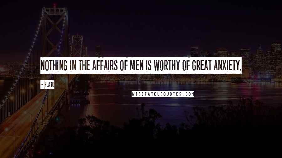 Plato Quotes: Nothing in the affairs of men is worthy of great anxiety.