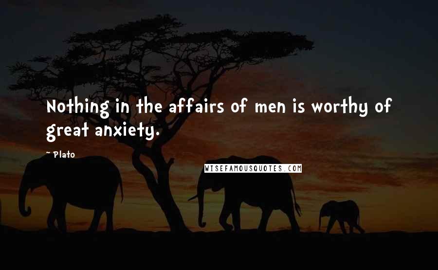 Plato Quotes: Nothing in the affairs of men is worthy of great anxiety.